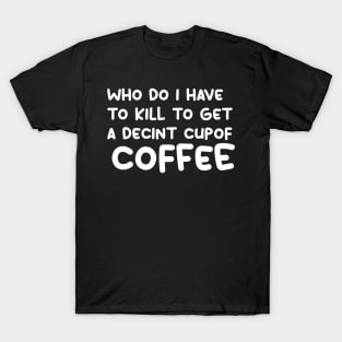 who do i have to kill to get a decint cup of coffee T-Shirt